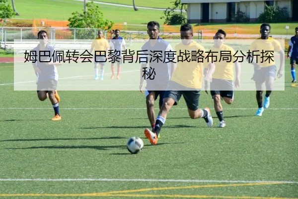 姆巴佩转会巴黎背后深度战略布局分析探秘