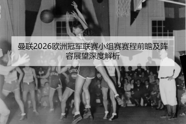 曼联2026欧洲冠军联赛小组赛赛程前瞻及阵容展望深度解析