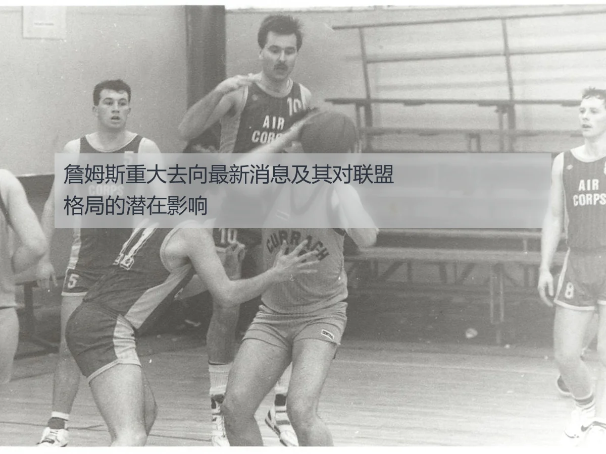 詹姆斯重大去向最新消息及其对联盟格局的潜在影响